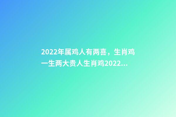 2022年属鸡人有两喜，生肖鸡一生两大贵人生肖鸡2022年的贵人生肖 2022年属鸡两喜缠身-第1张-观点-玄机派